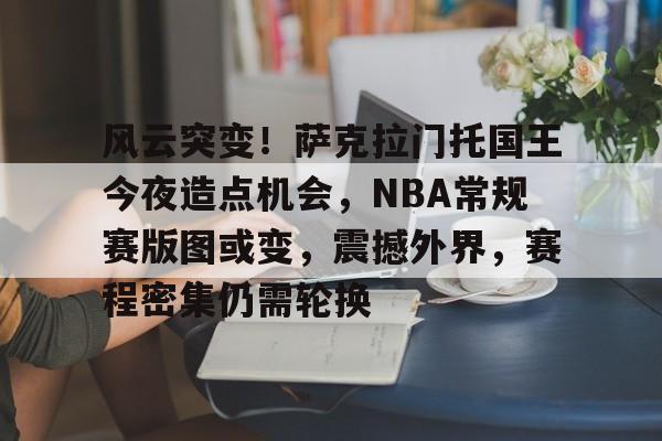 熊猫直播官网进入-风云突变！萨克拉门托国王今夜造点机会，NBA常规赛版图或变，震撼外界，赛程密集仍需轮换