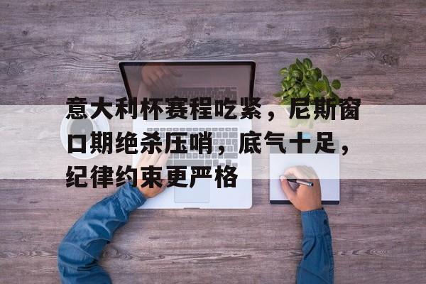 熊猫体育-意大利杯赛程吃紧，尼斯窗口期绝杀压哨，底气十足，纪律约束更严格